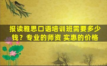 报读雅思口语培训班需要多少钱？专业的师资 实惠的价格